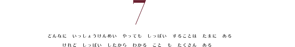 7. どんなに　いっしょうけんめい　やっても　しっぱい　することは　たまに　ある。　けれど　しっぱい　したから　わかる　こと　も　たくさん　ある。