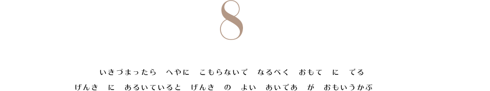 8. いきづまったら　へやに　こもらないで　なるべく　おもて　に　でる。　げんき　に　あるいていると　げんき　の　よい　あいであ　が　おもいうかぶ。